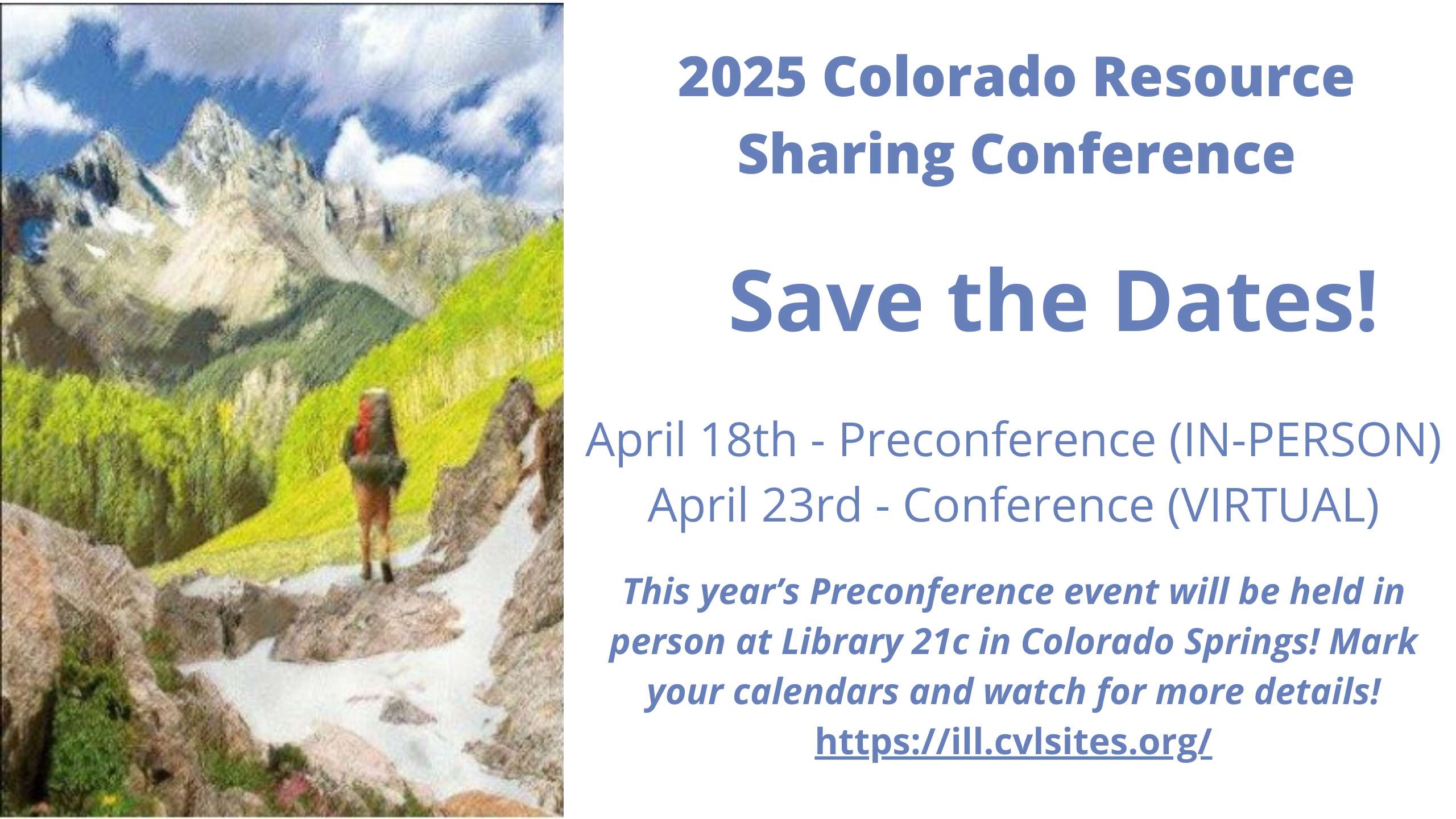 2025 Colorado Resource Sharing Conference - Save the Date April 18th - Preconference (IN-PERSON) April 23rd - Conference (VIRTUAL) This year’s Preconference event will be held in person at Library 21c in Colorado Springs! Mark your calendars and watch for more details! https://ill.cvlsites.org/