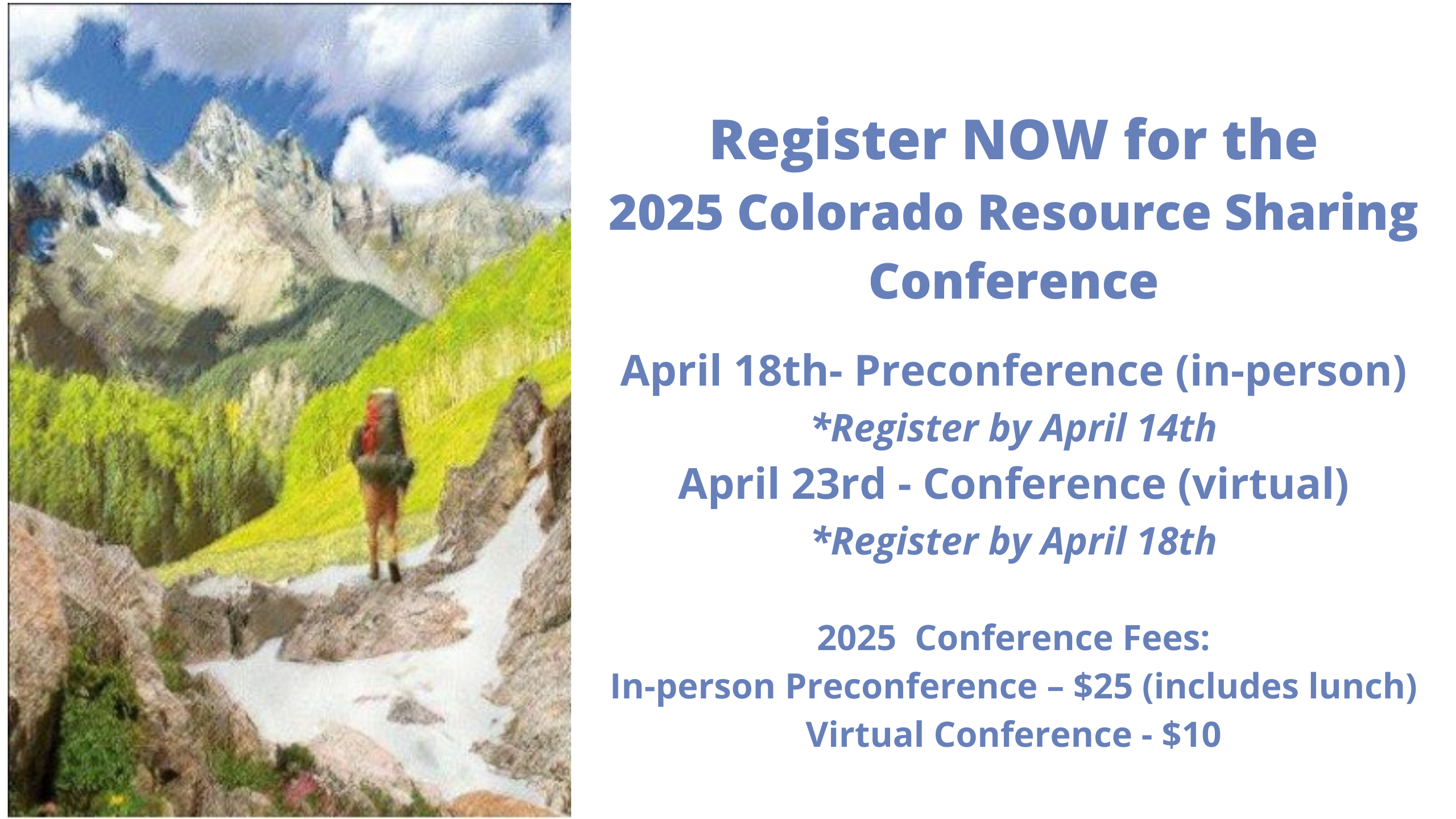 2025 Colorado Resource Sharing Conference
April 18th- Preconference (in-person)
*Register by April 14th
April 23rd - Conference (virtual)
*Register by April 18th
2025  Conference Fees:
In-person Preconference – $25 (includes lunch)
Virtual Conference - $10